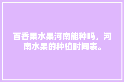 百香果水果河南能种吗，河南水果的种植时间表。