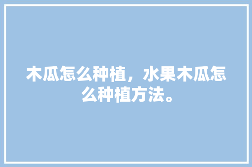 木瓜怎么种植，水果木瓜怎么种植方法。