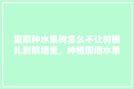 庭院种水果树怎么不让树根扎到院墙里，种植围墙水果图片大全大图。