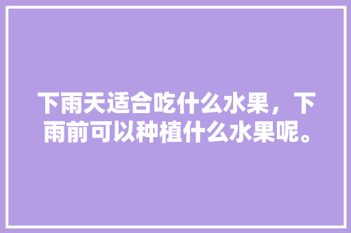 下雨天适合吃什么水果，下雨前可以种植什么水果呢。