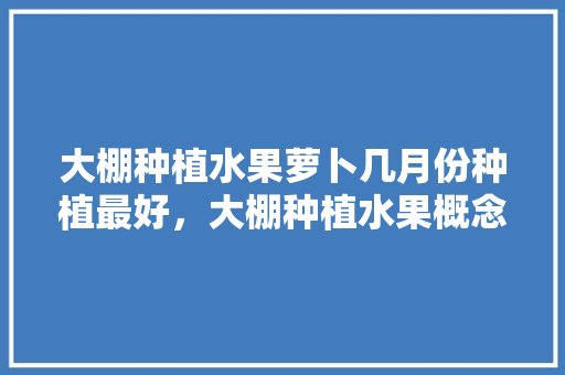 大棚种植水果萝卜几月份种植最好，大棚种植水果概念是什么。