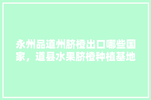 永州品道州脐橙出口哪些国家，道县水果脐橙种植基地在哪里。 永州品道州脐橙出口哪些国家，道县水果脐橙种植基地在哪里。 水果种植