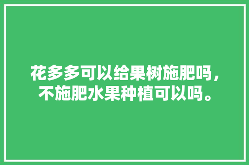 花多多可以给果树施肥吗，不施肥水果种植可以吗。