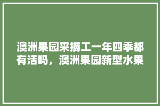 澳洲果园采摘工一年四季都有活吗，澳洲果园新型水果种植技术。