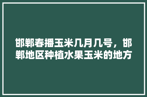 邯郸春播玉米几月几号，邯郸地区种植水果玉米的地方。