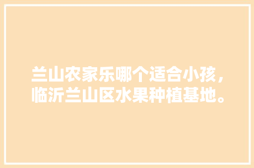 兰山农家乐哪个适合小孩，临沂兰山区水果种植基地。 兰山农家乐哪个适合小孩，临沂兰山区水果种植基地。 家禽养殖