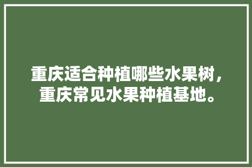 重庆适合种植哪些水果树，重庆常见水果种植基地。