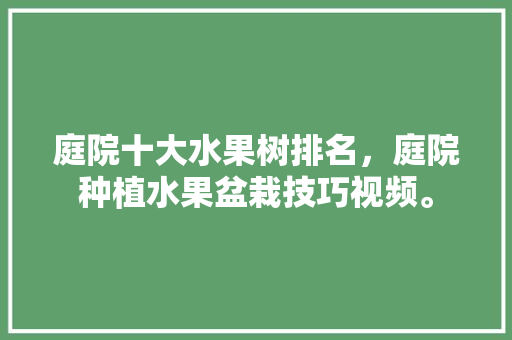 庭院十大水果树排名，庭院种植水果盆栽技巧视频。 家禽养殖