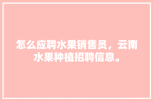 怎么应聘水果销售员，云南水果种植招聘信息。