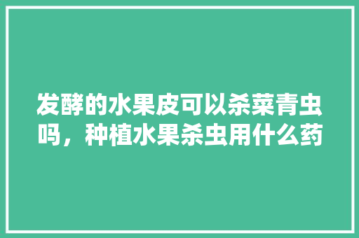 发酵的水果皮可以杀菜青虫吗，种植水果杀虫用什么药。