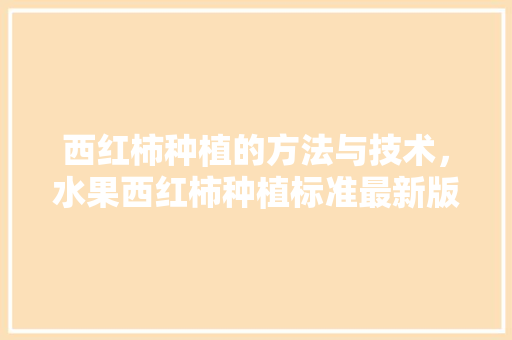 西红柿种植的方法与技术，水果西红柿种植标准最新版。