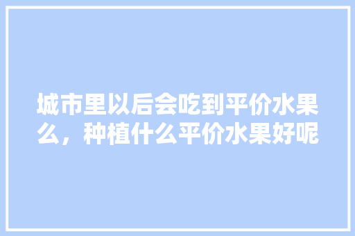 城市里以后会吃到平价水果么，种植什么平价水果好呢。