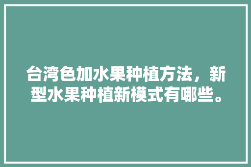 台湾色加水果种植方法，新型水果种植新模式有哪些。