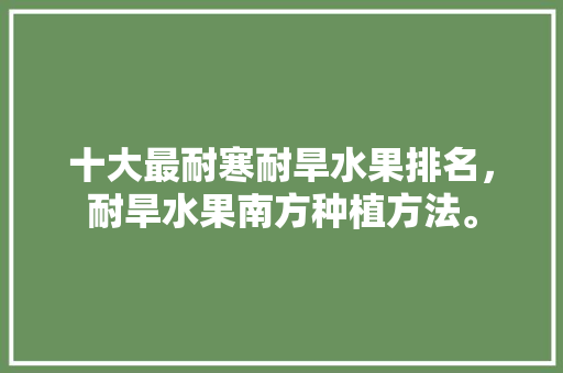 十大最耐寒耐旱水果排名，耐旱水果南方种植方法。 畜牧养殖