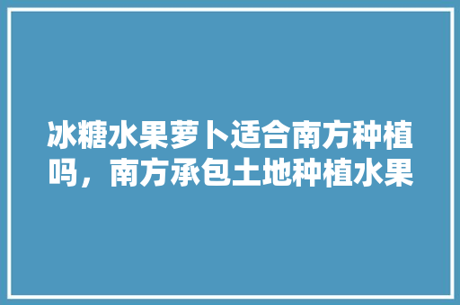 冰糖水果萝卜适合南方种植吗，南方承包土地种植水果违法吗。