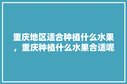 重庆地区适合种植什么水果，重庆种植什么水果合适呢。