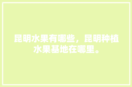 昆明水果有哪些，昆明种植水果基地在哪里。