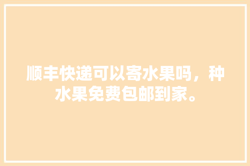 顺丰快递可以寄水果吗，种水果免费包邮到家。