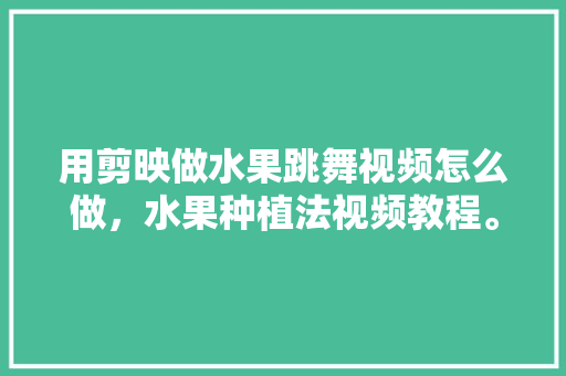 用剪映做水果跳舞视频怎么做，水果种植法视频教程。