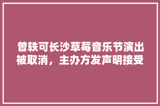 曾轶可长沙草莓音乐节演出被取消，主办方发声明接受退票，你怎么看，长沙水果草莓种植基地在哪里。