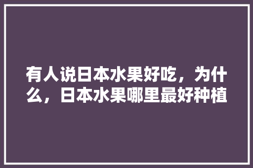 有人说日本水果好吃，为什么，日本水果哪里最好种植的。