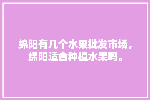 绵阳有几个水果批发市场，绵阳适合种植水果吗。