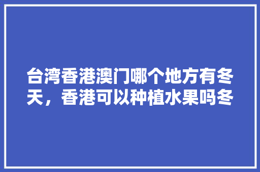 台湾香港澳门哪个地方有冬天，香港可以种植水果吗冬天可以种吗。