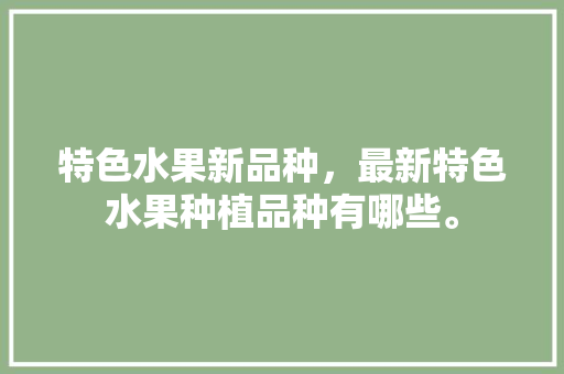 特色水果新品种，最新特色水果种植品种有哪些。