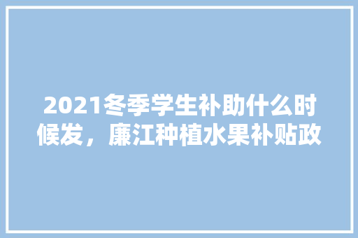 2021冬季学生补助什么时候发，廉江种植水果补贴政策。