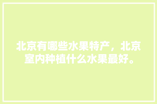 北京有哪些水果特产，北京室内种植什么水果最好。