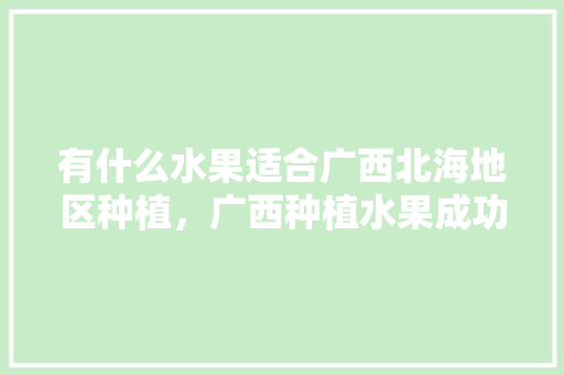 有什么水果适合广西北海地区种植，广西种植水果成功案例视频。 有什么水果适合广西北海地区种植，广西种植水果成功案例视频。 畜牧养殖