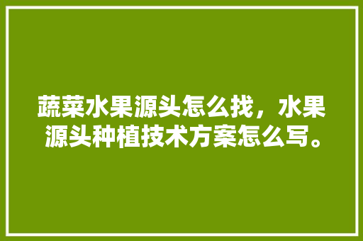 蔬菜水果源头怎么找，水果源头种植技术方案怎么写。