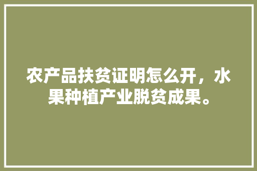 农产品扶贫证明怎么开，水果种植产业脱贫成果。