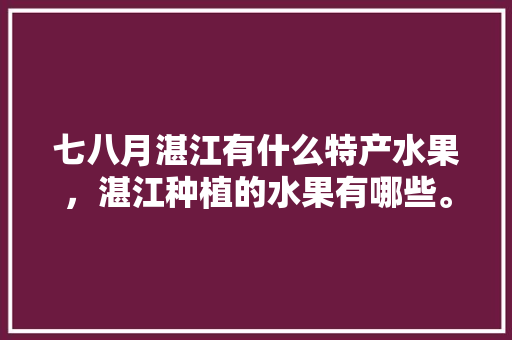 七八月湛江有什么特产水果，湛江种植的水果有哪些。