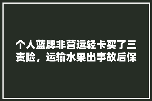 个人蓝牌非营运轻卡买了三责险，运输水果出事故后保险公司会给理赔吗，为什么，种植水果可以买保险吗。