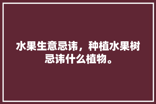 水果生意忌讳，种植水果树忌讳什么植物。