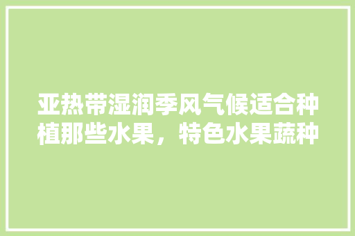 亚热带湿润季风气候适合种植那些水果，特色水果蔬种植项目有哪些。