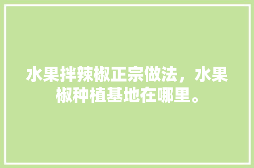 水果拌辣椒正宗做法，水果椒种植基地在哪里。