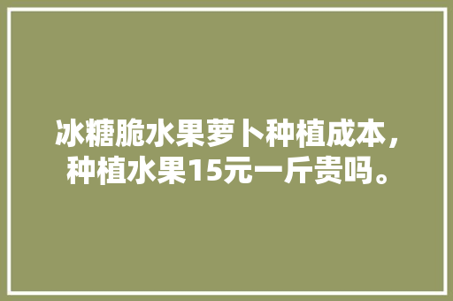 冰糖脆水果萝卜种植成本，种植水果15元一斤贵吗。