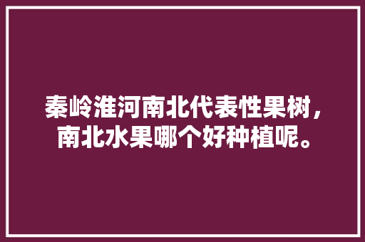 秦岭淮河南北代表性果树，南北水果哪个好种植呢。