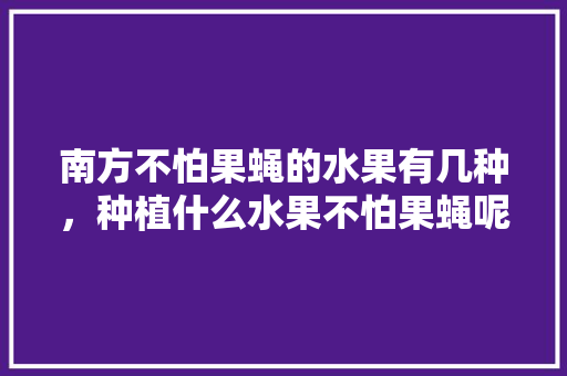 南方不怕果蝇的水果有几种，种植什么水果不怕果蝇呢。