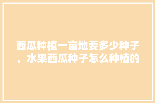 西瓜种植一亩地要多少种子，水果西瓜种子怎么种植的。