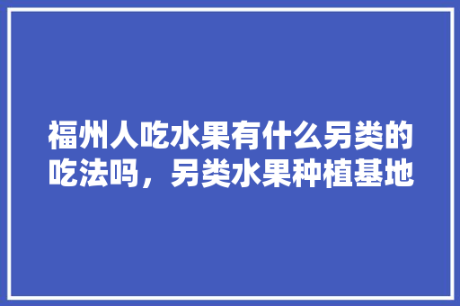 福州人吃水果有什么另类的吃法吗，另类水果种植基地在哪里。