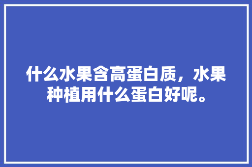 什么水果含高蛋白质，水果种植用什么蛋白好呢。