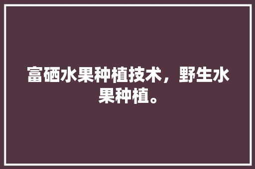 富硒水果种植技术，野生水果种植。