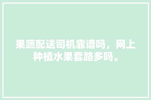 果蔬配送司机靠谱吗，网上种植水果套路多吗。