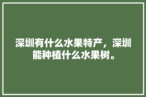 深圳有什么水果特产，深圳能种植什么水果树。