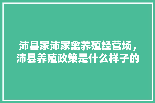 沛县家沛家禽养殖经营场，沛县养殖政策是什么样子的。 沛县家沛家禽养殖经营场，沛县养殖政策是什么样子的。 家禽养殖