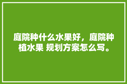 庭院种什么水果好，庭院种植水果 规划方案怎么写。