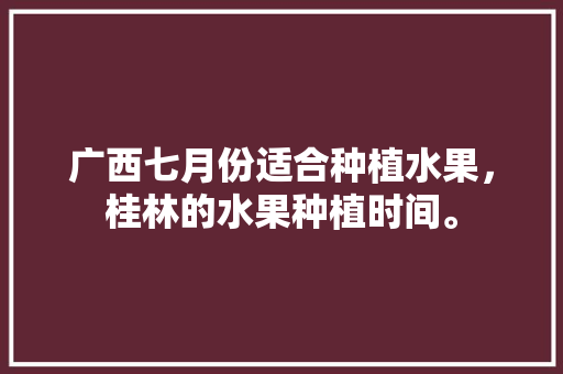 广西七月份适合种植水果，桂林的水果种植时间。